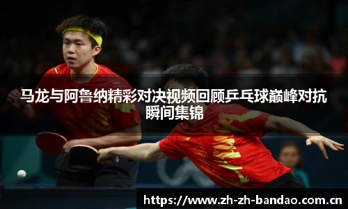 马龙与阿鲁纳精彩对决视频回顾乒乓球巅峰对抗瞬间集锦